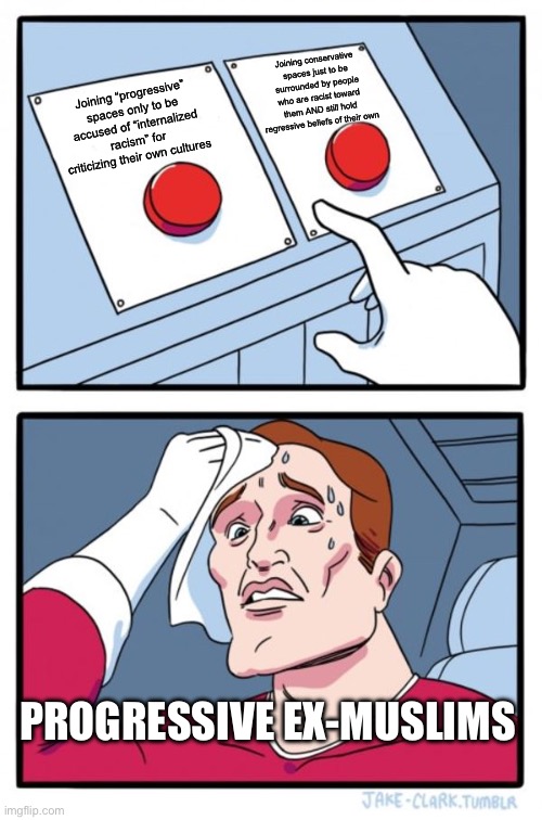 Two Buttons Meme | Joining conservative spaces just to be surrounded by people who are racist toward them AND still hold regressive beliefs of their own; Joining “progressive” spaces only to be accused of “internalized racism” for criticizing their own cultures; PROGRESSIVE EX-MUSLIMS | image tagged in memes,two buttons | made w/ Imgflip meme maker