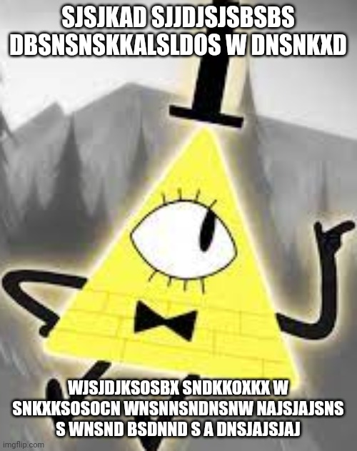 bill cipher | SJSJKAD SJJDJSJSBSBS DBSNSNSKKALSLDOS W DNSNKXD; WJSJDJKSOSBX SNDKKOXKX W SNKXKSOSOCN WNSNNSNDNSNW NAJSJAJSNS S WNSND BSDNND S A DNSJAJSJAJ | image tagged in bill cipher | made w/ Imgflip meme maker