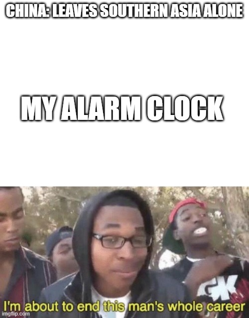CHINA: LEAVES SOUTHERN ASIA ALONE; MY ALARM CLOCK | image tagged in i m about to end this man s whole career | made w/ Imgflip meme maker