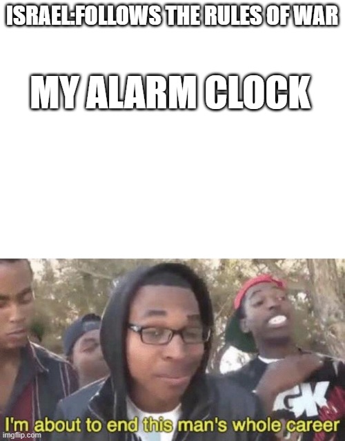 ISRAEL:FOLLOWS THE RULES OF WAR; MY ALARM CLOCK | image tagged in i m about to end this man s whole career | made w/ Imgflip meme maker