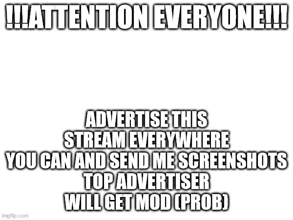 !!!ATTENTION EVERYONE!!! ADVERTISE THIS STREAM EVERYWHERE YOU CAN AND SEND ME SCREENSHOTS
TOP ADVERTISER WILL GET MOD (PROB) | made w/ Imgflip meme maker