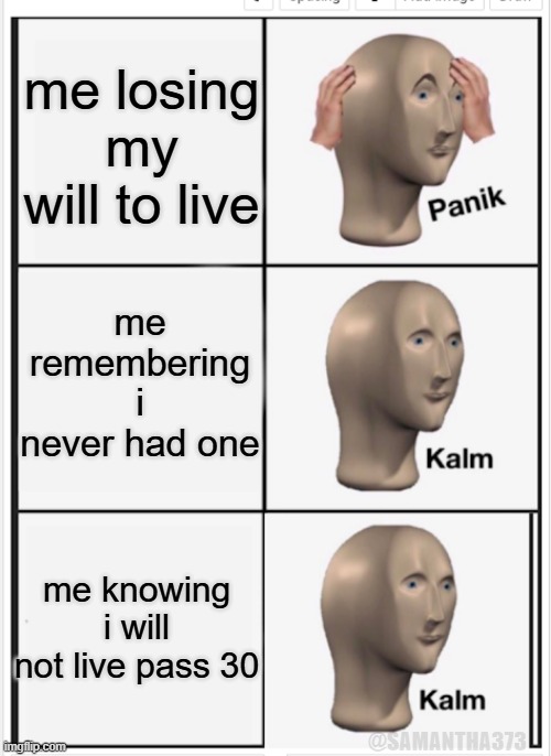 Panik Kalm Kalm | me losing my will to live; me remembering i never had one; me knowing i will not live pass 30; @SAMANTHA373 | image tagged in panik kalm kalm | made w/ Imgflip meme maker