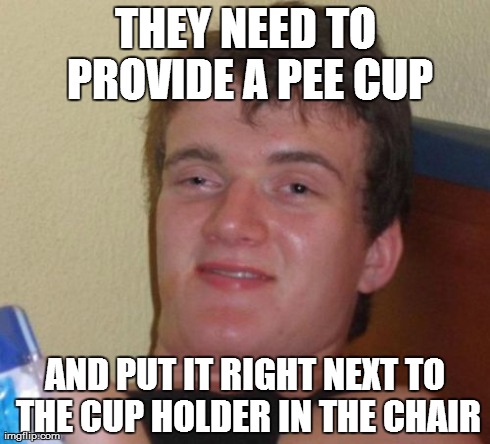 10 Guy Meme | THEY NEED TO PROVIDE A PEE CUP AND PUT IT RIGHT NEXT TO THE CUP HOLDER IN THE CHAIR | image tagged in memes,10 guy | made w/ Imgflip meme maker