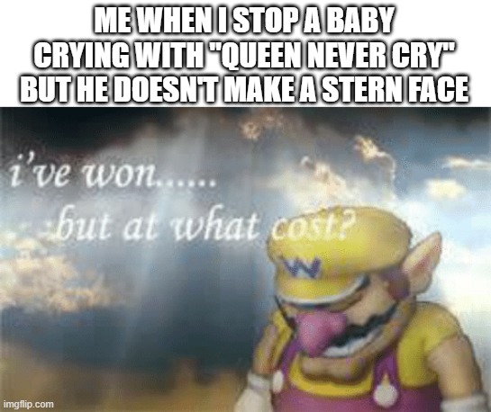 This is reality. Another outcome is that he cries even MORE | ME WHEN I STOP A BABY CRYING WITH "QUEEN NEVER CRY" BUT HE DOESN'T MAKE A STERN FACE | image tagged in i've won but at what cost,reality | made w/ Imgflip meme maker