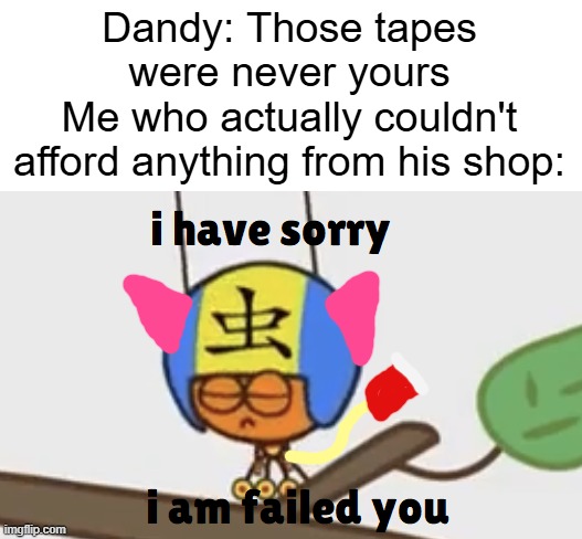 I'm sorry, Dandy... | Dandy: Those tapes were never yours
Me who actually couldn't afford anything from his shop: | image tagged in i have sorry i am failed you | made w/ Imgflip meme maker