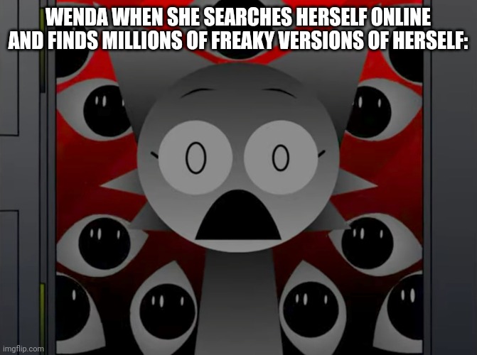 Wenda Traumatized | WENDA WHEN SHE SEARCHES HERSELF ONLINE AND FINDS MILLIONS OF FREAKY VERSIONS OF HERSELF: | image tagged in scared wenda | made w/ Imgflip meme maker