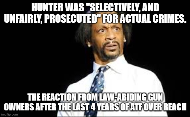 unfairly prosecuted | HUNTER WAS "SELECTIVELY, AND UNFAIRLY, PROSECUTED" FOR ACTUAL CRIMES. THE REACTION FROM LAW-ABIDING GUN OWNERS AFTER THE LAST 4 YEARS OF ATF OVER REACH | image tagged in dafuq | made w/ Imgflip meme maker