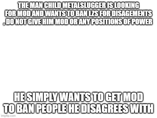 Watch him do manchild behaviour on me due to me calling him out | THE MAN CHILD METALSLUGGER IS LOOKING FOR MOD AND WANTS TO BAN LZS FOR DISAGEMENTS , DO NOT GIVE HIM MOD OR ANY POSITIONS OF POWER; HE SIMPLY WANTS TO GET MOD TO BAN PEOPLE HE DISAGREES WITH | made w/ Imgflip meme maker