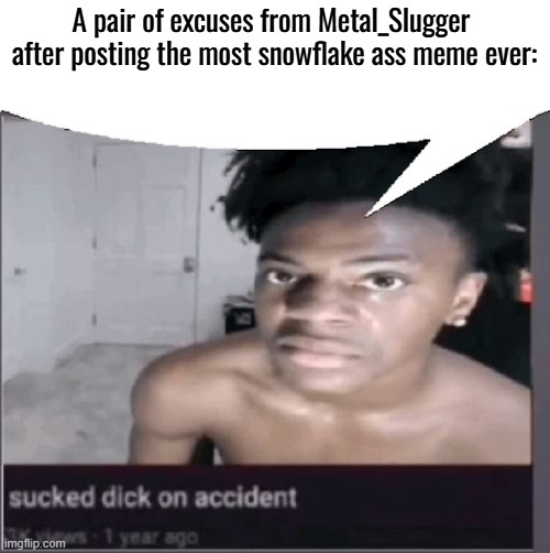 sucked dick on accident | A pair of excuses from Metal_Slugger  after posting the most snowflake ass meme ever: | image tagged in sucked dick on accident | made w/ Imgflip meme maker