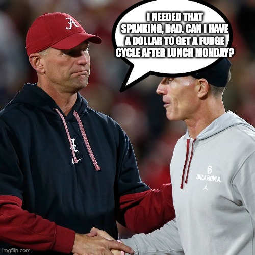 I NEEDED THAT SPANKING, DAD. CAN I HAVE A DOLLAR TO GET A FUDGE CYCLE AFTER LUNCH MONDAY? | image tagged in alabama oklahoma | made w/ Imgflip meme maker