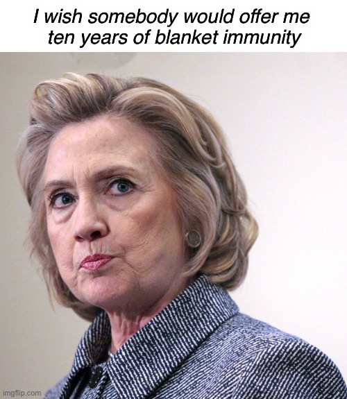 Throw her in jail! | I wish somebody would offer me 
ten years of blanket immunity | image tagged in hillary clinton pissed | made w/ Imgflip meme maker