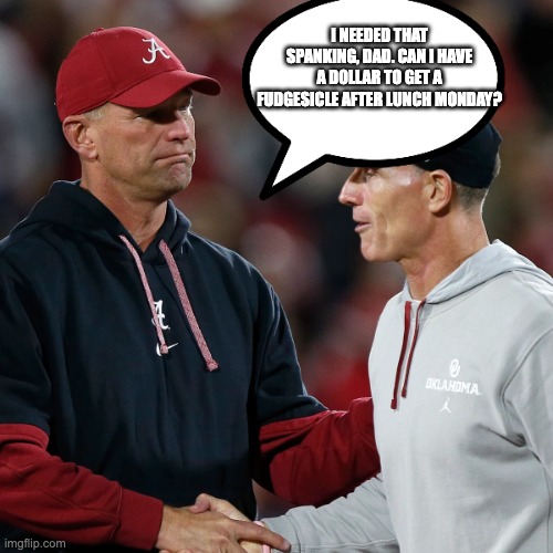 I NEEDED THAT SPANKING, DAD. CAN I HAVE A DOLLAR TO GET A FUDGESICLE AFTER LUNCH MONDAY? | image tagged in roll tide | made w/ Imgflip meme maker