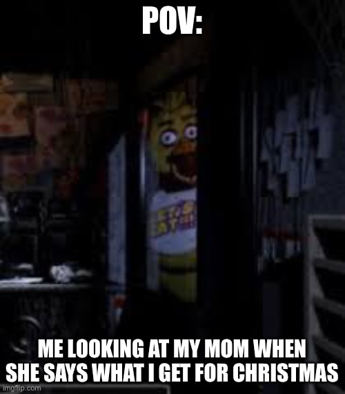 Bruh why mom | POV:; ME LOOKING AT MY MOM WHEN SHE SAYS WHAT I GET FOR CHRISTMAS | image tagged in chica looking in window fnaf,fnaf | made w/ Imgflip meme maker