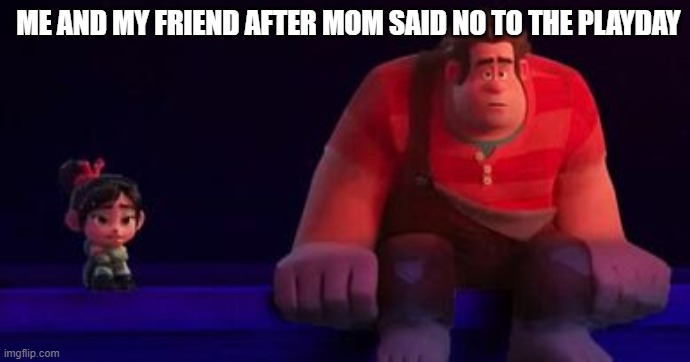 me and my friend after mom said no to the playday | ME AND MY FRIEND AFTER MOM SAID NO TO THE PLAYDAY | image tagged in ralph not happy | made w/ Imgflip meme maker