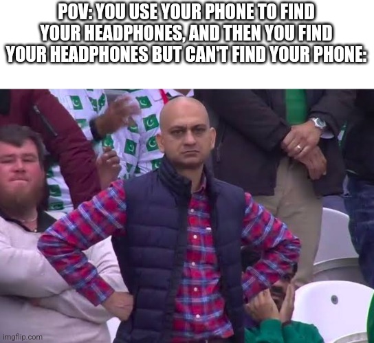 :/ | POV: YOU USE YOUR PHONE TO FIND YOUR HEADPHONES, AND THEN YOU FIND YOUR HEADPHONES BUT CAN'T FIND YOUR PHONE: | image tagged in disappointed man,adhd | made w/ Imgflip meme maker