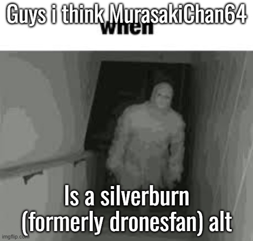 when | Guys i think MurasakiChan64; Is a silverburn (formerly dronesfan) alt | image tagged in when | made w/ Imgflip meme maker