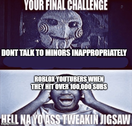 your final challenge | DONT TALK TO MINORS INAPPROPRIATELY ROBLOX YOUTUBERS WHEN THEY HIT OVER 100,000 SUBS | image tagged in your final challenge | made w/ Imgflip meme maker