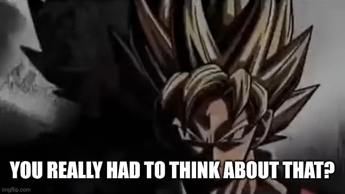 Goku Staring | YOU REALLY HAD TO THINK ABOUT THAT? | image tagged in goku staring | made w/ Imgflip meme maker