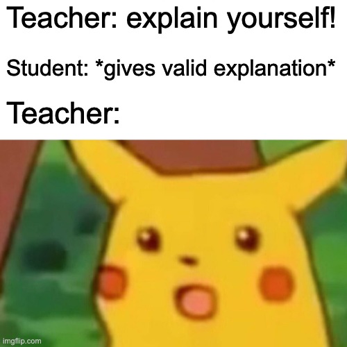 and then they say you are talking back.... | Teacher: explain yourself! Student: *gives valid explanation*; Teacher: | image tagged in memes,surprised pikachu,school,teacher,talking,explain | made w/ Imgflip meme maker