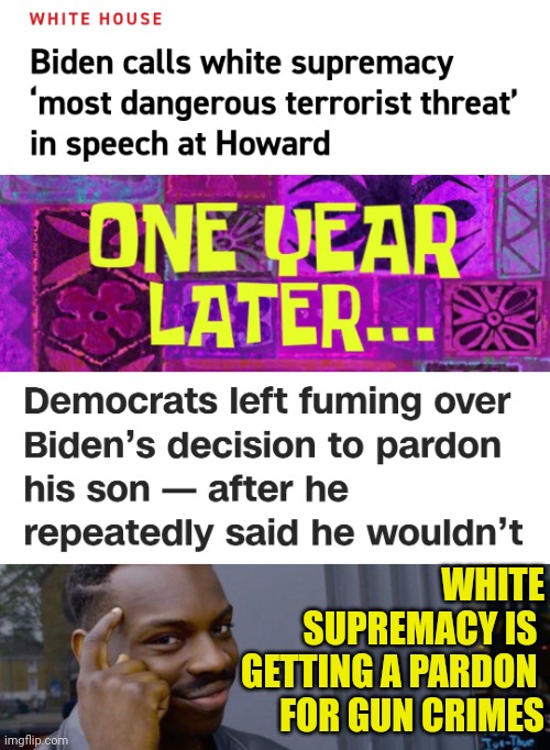 TRENDING: Democrats left fuming over Joe Biden’s decision to pardon his son Hunter Biden— after he repeatedly said he wouldn’t | WHITE SUPREMACY IS 
GETTING A PARDON 
FOR GUN CRIMES | image tagged in memes,roll safe think about it,news,democrats,hypocrisy | made w/ Imgflip meme maker