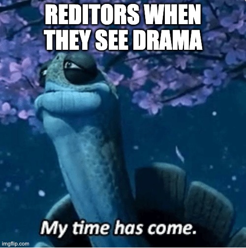 drama queens | REDITORS WHEN THEY SEE DRAMA | image tagged in my time has come | made w/ Imgflip meme maker