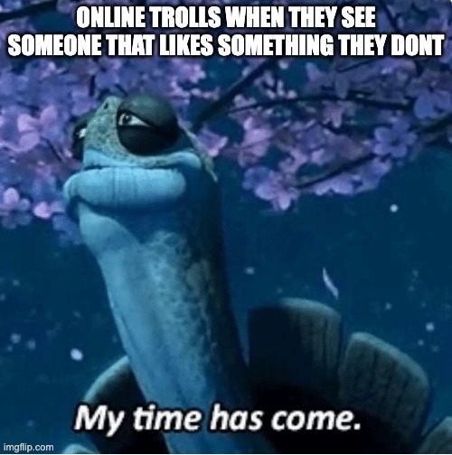 reddit | ONLINE TROLLS WHEN THEY SEE SOMEONE THAT LIKES SOMETHING THEY DONT | image tagged in my time has come | made w/ Imgflip meme maker