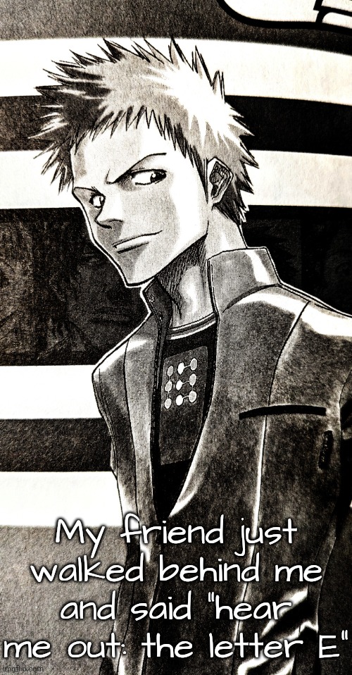High contrast ichigo | My friend just walked behind me and said "hear me out: the letter E" | image tagged in high contrast ichigo | made w/ Imgflip meme maker