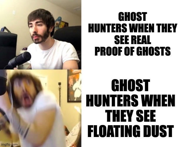 ghost hunters | GHOST HUNTERS WHEN THEY SEE REAL PROOF OF GHOSTS; GHOST HUNTERS WHEN THEY SEE FLOATING DUST | image tagged in penguinz0 | made w/ Imgflip meme maker