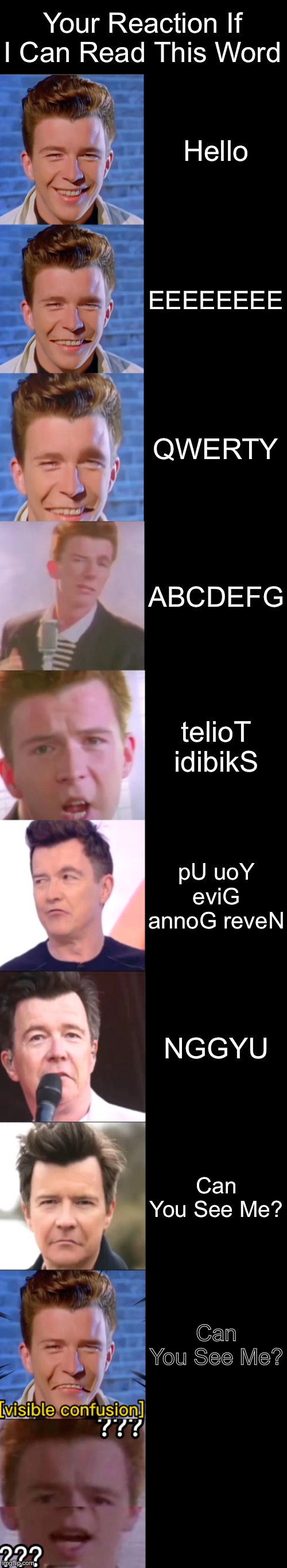 Rick Astley Becoming Confused: Your Reaction If I Can Read This Word | Your Reaction If I Can Read This Word; Hello; EEEEEEEE; QWERTY; ABCDEFG; telioT idibikS; pU uoY eviG annoG reveN; NGGYU; Can You See Me? Can You See Me? Can You See Me? | image tagged in rick astley becoming confused | made w/ Imgflip meme maker