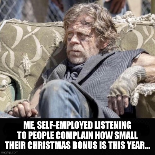 Christmas bonus | ME, SELF-EMPLOYED LISTENING TO PEOPLE COMPLAIN HOW SMALL THEIR CHRISTMAS BONUS IS THIS YEAR… | image tagged in frank,poor,merry christmas | made w/ Imgflip meme maker