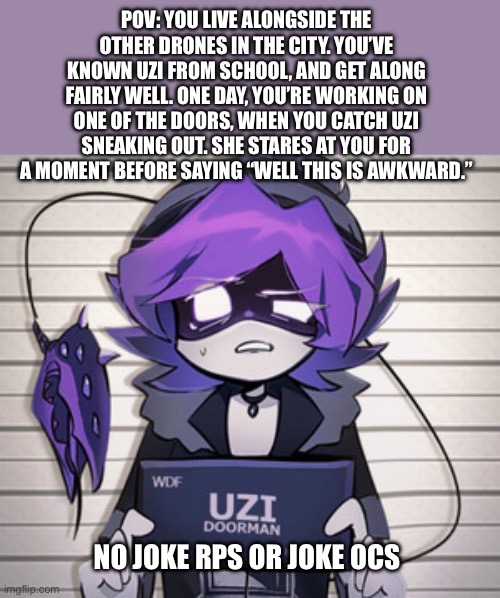 MURDER DRONESSSS | POV: YOU LIVE ALONGSIDE THE OTHER DRONES IN THE CITY. YOU’VE KNOWN UZI FROM SCHOOL, AND GET ALONG FAIRLY WELL. ONE DAY, YOU’RE WORKING ON ONE OF THE DOORS, WHEN YOU CATCH UZI SNEAKING OUT. SHE STARES AT YOU FOR A MOMENT BEFORE SAYING “WELL THIS IS AWKWARD.”; NO JOKE RPS OR JOKE OCS | image tagged in idk | made w/ Imgflip meme maker