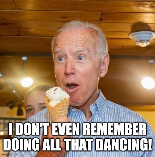 Biden loves ice cream | I DON'T EVEN REMEMBER DOING ALL THAT DANCING! | image tagged in biden loves ice cream | made w/ Imgflip meme maker