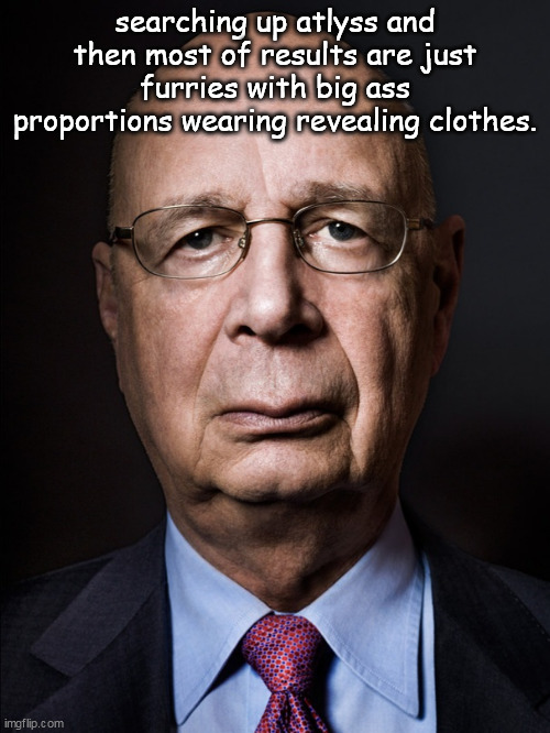 Klaus Schwab | searching up atlyss and then most of results are just furries with big ass proportions wearing revealing clothes. | image tagged in klaus schwab | made w/ Imgflip meme maker