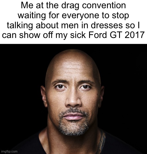 Wrong drag | Me at the drag convention waiting for everyone to stop talking about men in dresses so I
can show off my sick Ford GT 2017 | image tagged in the rock stare | made w/ Imgflip meme maker