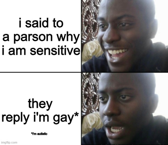 look below why | i said to a parson why i am sensitive; they reply i'm gay*; *i'm autistic | image tagged in happy / shock,memes | made w/ Imgflip meme maker