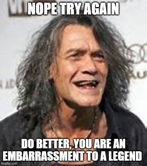 eedie van halen | NOPE TRY AGAIN DO BETTER, YOU ARE AN EMBARRASSMENT TO A LEGEND | image tagged in eedie van halen | made w/ Imgflip meme maker