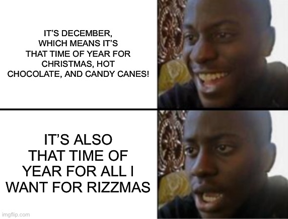 ‘‘Twas the night before Christmas, and all through imgflip. Nobody was memeing, not even a mouse.” | IT’S DECEMBER, WHICH MEANS IT’S THAT TIME OF YEAR FOR CHRISTMAS, HOT CHOCOLATE, AND CANDY CANES! IT’S ALSO THAT TIME OF YEAR FOR ALL I WANT FOR RIZZMAS | image tagged in oh yeah oh no | made w/ Imgflip meme maker