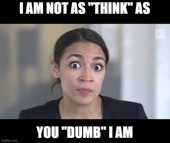 Crazy Alexandria Ocasio-Cortez | I AM NOT AS "THINK" AS YOU "DUMB" I AM | image tagged in crazy alexandria ocasio-cortez | made w/ Imgflip meme maker