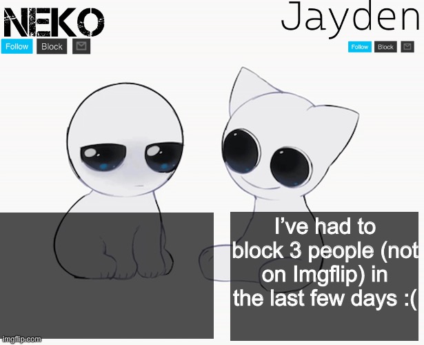 :/ | I’ve had to block 3 people (not on Imgflip) in the last few days :( | image tagged in jayden and neko shared temp | made w/ Imgflip meme maker