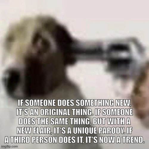 dog gunpoint | IF SOMEONE DOES SOMETHING NEW, IT'S AN ORIGINAL THING. IF SOMEONE DOES THE SAME THING, BUT WITH A NEW FLAIR, IT'S A UNIQUE PARODY. IF A THIRD PERSON DOES IT, IT'S NOW A TREND. | image tagged in dog gunpoint | made w/ Imgflip meme maker