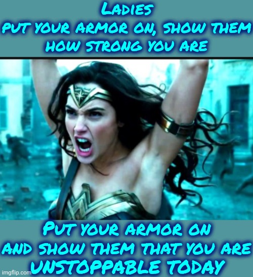 Women Have The Right To Live Their Lives Without Being Under Man's Imbecilic Rules Specifically Created To Hold Women Back | Ladies
put your armor on, show them how strong you are; Put your armor on and show them that you are
UNSTOPPABLE TODAY | image tagged in ares wonder woman meme,strong women,women vs men,girls rule,knowledge is power,memes | made w/ Imgflip meme maker