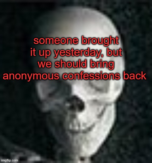 . | someone brought it up yesterday, but we should bring anonymous confessions back | image tagged in skull | made w/ Imgflip meme maker