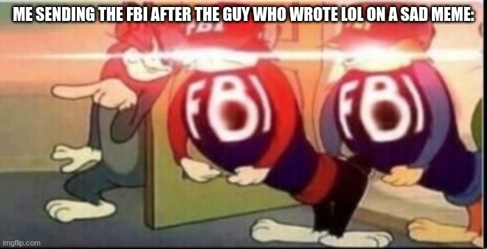 you, my friend, are both a psychopath and a sociopath | ME SENDING THE FBI AFTER THE GUY WHO WROTE LOL ON A SAD MEME: | image tagged in tom sends fbi | made w/ Imgflip meme maker