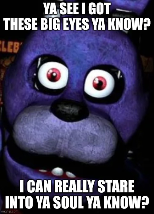 YA SEE I GOT THESE BIG EYES YA KNOW? I CAN REALLY STARE INTO YA SOUL YA KNOW? | image tagged in fnaf_bonnie | made w/ Imgflip meme maker