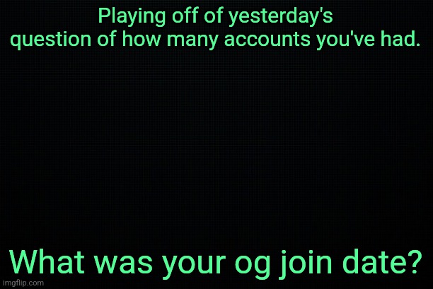 2022 | Playing off of yesterday's question of how many accounts you've had. What was your og join date? | image tagged in the black | made w/ Imgflip meme maker
