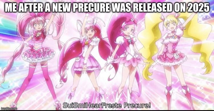 :3 | ME AFTER A NEW PRECURE WAS RELEASED ON 2025 | image tagged in suismihearfreste precure | made w/ Imgflip meme maker