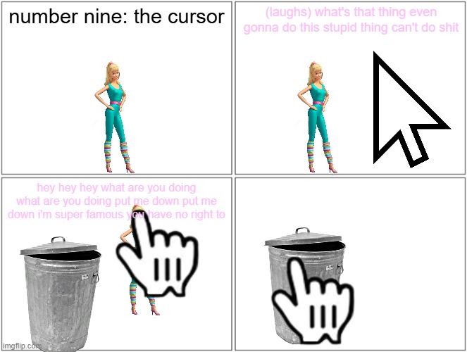 barbie gets tossed into the trash | number nine: the cursor; (laughs) what's that thing even gonna do this stupid thing can't do shit; hey hey hey what are you doing what are you doing put me down put me down i'm super famous you have no right to | image tagged in memes,blank comic panel 2x2,pwned,trash can | made w/ Imgflip meme maker