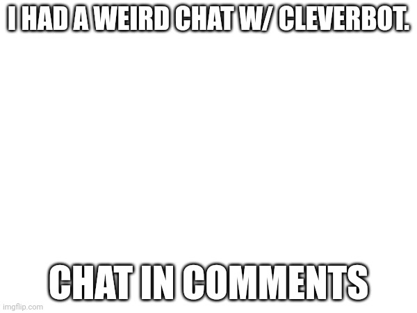 I HAD A WEIRD CHAT W/ CLEVERBOT. CHAT IN COMMENTS | made w/ Imgflip meme maker