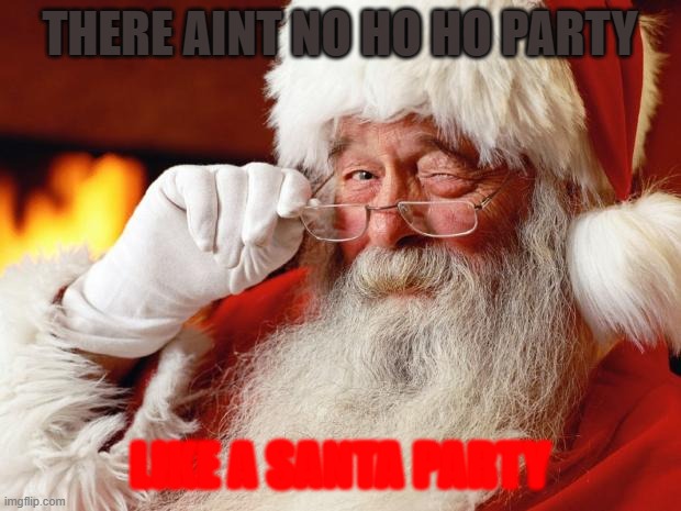 There Aint No Party Like A Santa | THERE AINT NO HO HO PARTY; LIKE A SANTA PARTY | image tagged in santa | made w/ Imgflip meme maker