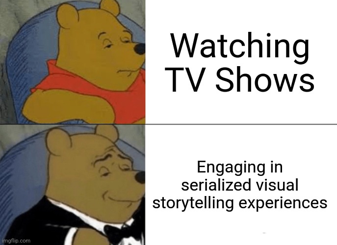 Tuxedo Winnie The Pooh | Watching TV Shows; Engaging in serialized visual storytelling experiences | image tagged in memes,tuxedo winnie the pooh,funny,fun,i don't know | made w/ Imgflip meme maker